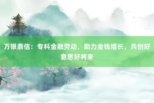 万银鼎信：专科金融劳动，助力金钱增长，共创好意思好将来