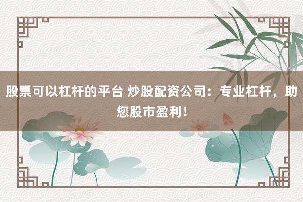 股票可以杠杆的平台 炒股配资公司：专业杠杆，助您股市盈利！