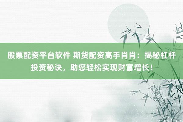 股票配资平台软件 期货配资高手肖肖:揭秘杠杆投资秘诀,助您轻松实现财富增长!