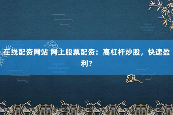 在线配资网站 网上股票配资：高杠杆炒股，快速盈利？