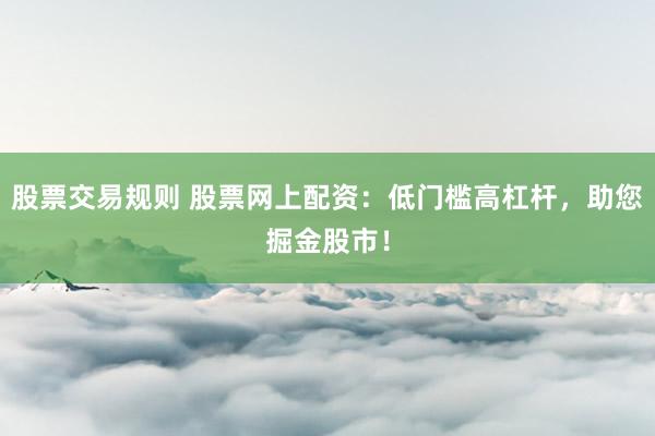 股票交易规则 股票网上配资：低门槛高杠杆，助您掘金股市！