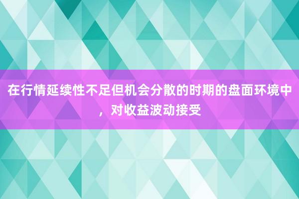 在行情延续性不足但机会分散的时期的盘面环境中，对收益波动接受