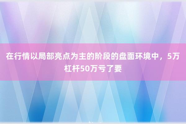在行情以局部亮点为主的阶段的盘面环境中，5万杠杆50万亏了要