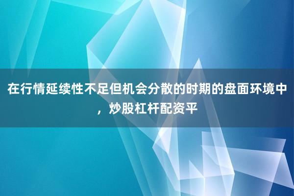 在行情延续性不足但机会分散的时期的盘面环境中，炒股杠杆配资平