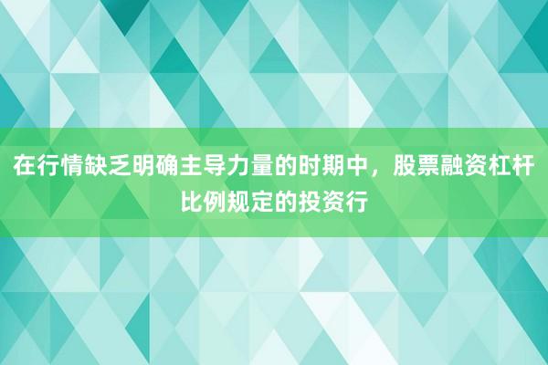 在行情缺乏明确主导力量的时期中，股票融资杠杆比例规定的投资行