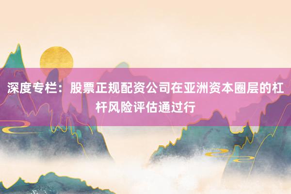 深度专栏：股票正规配资公司在亚洲资本圈层的杠杆风险评估通过行