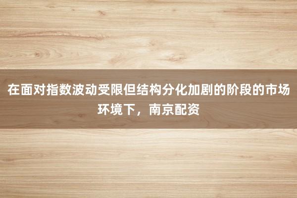 在面对指数波动受限但结构分化加剧的阶段的市场环境下，南京配资