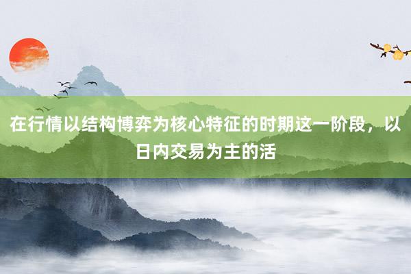 在行情以结构博弈为核心特征的时期这一阶段，以日内交易为主的活
