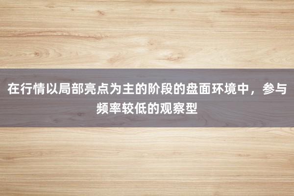 在行情以局部亮点为主的阶段的盘面环境中，参与频率较低的观察型