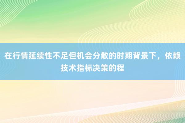 在行情延续性不足但机会分散的时期背景下，依赖技术指标决策的程