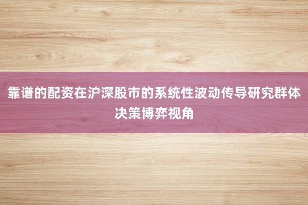 靠谱的配资在沪深股市的系统性波动传导研究群体决策博弈视角