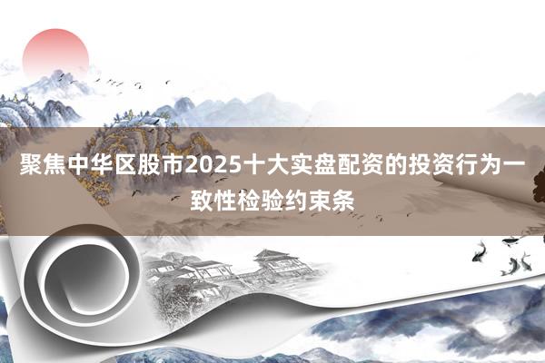 聚焦中华区股市2025十大实盘配资的投资行为一致性检验约束条