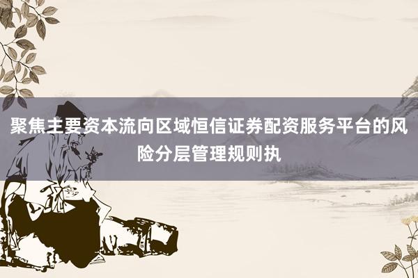 聚焦主要资本流向区域恒信证券配资服务平台的风险分层管理规则执