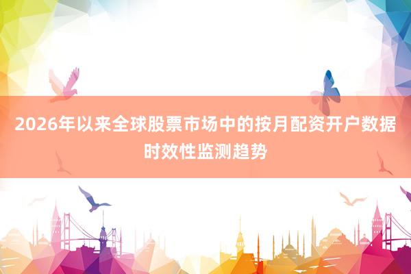 2026年以来全球股票市场中的按月配资开户数据时效性监测趋势