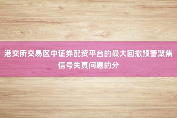 港交所交易区中证券配资平台的最大回撤预警聚焦信号失真问题的分
