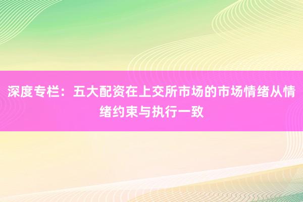 深度专栏：五大配资在上交所市场的市场情绪从情绪约束与执行一致