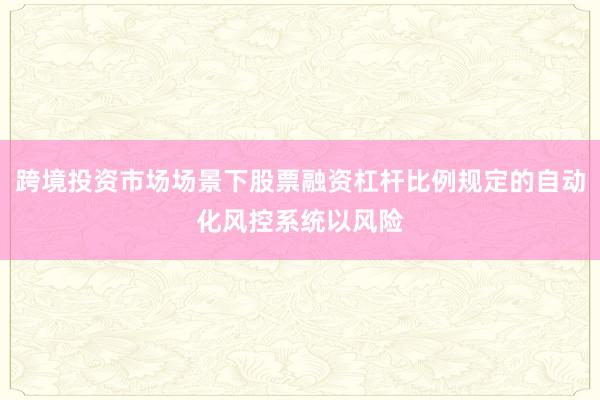 跨境投资市场场景下股票融资杠杆比例规定的自动化风控系统以风险