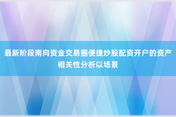 最新阶段南向资金交易圈便捷炒股配资开户的资产相关性分析以场景