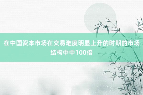 在中国资本市场在交易难度明显上升的时期的市场结构中中100倍