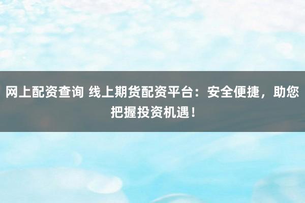 网上配资查询 线上期货配资平台：安全便捷，助您把握投资机遇！