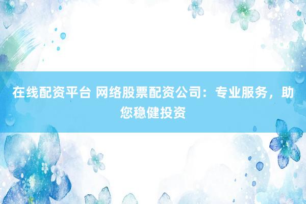 在线配资平台 网络股票配资公司:专业服务,助您稳健投资