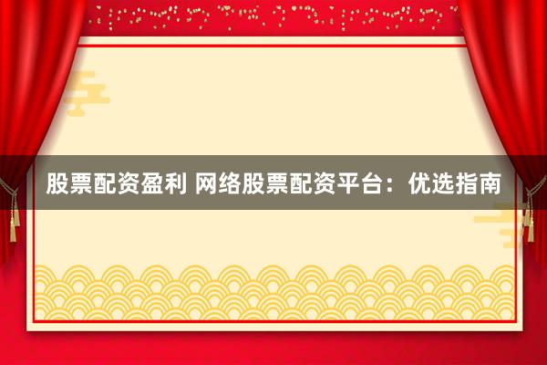股票配资盈利 网络股票配资平台:优选指南