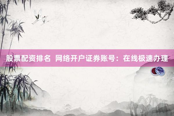 股票配资排名 网络开户证券账号:在线极速办理