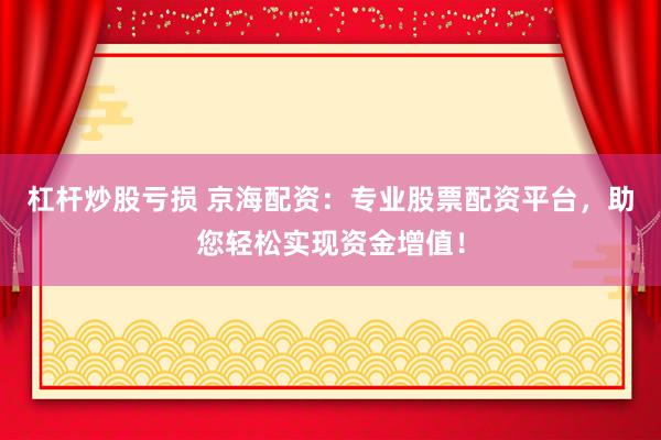 杠杆炒股亏损 京海配资:专业股票配资平台,助您轻松实现资金增值!
