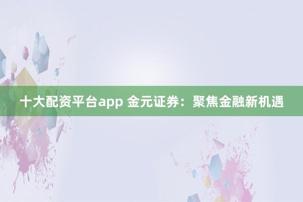 十大配资平台app 金元证券:聚焦金融新机遇