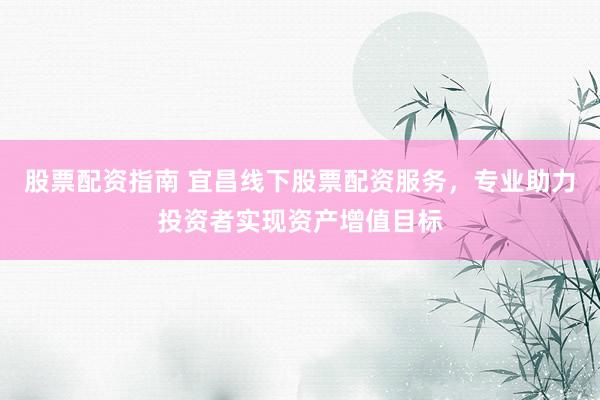 股票配资指南 宜昌线下股票配资服务,专业助力投资者实现资产增值目标