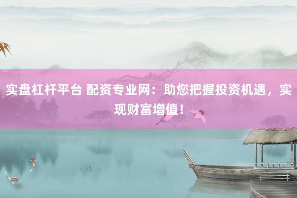 实盘杠杆平台 配资专业网:助您把握投资机遇,实现财富增值!