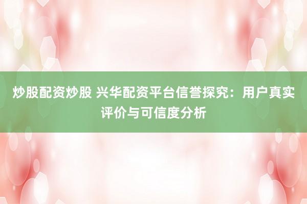炒股配资炒股 兴华配资平台信誉探究:用户真实评价与可信度分析