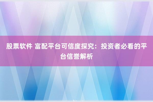 股票软件 富配平台可信度探究:投资者必看的平台信誉解析