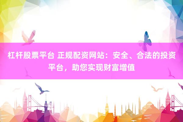 杠杆股票平台 正规配资网站:安全、合法的投资平台,助您实现财富增值