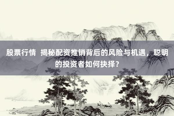股票行情 揭秘配资推销背后的风险与机遇,聪明的投资者如何抉择?