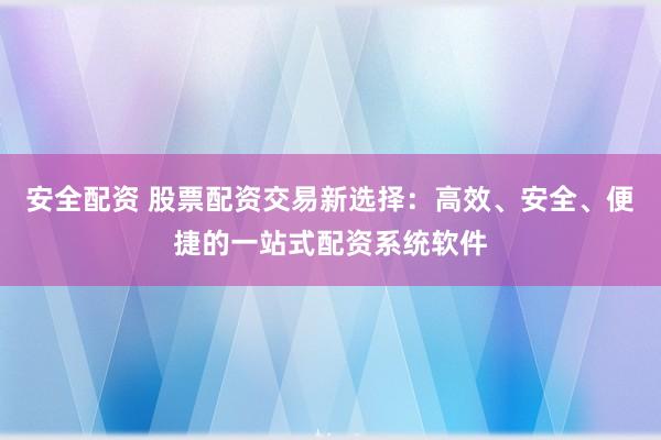 安全配资 股票配资交易新选择:高效、安全、便捷的一站式配资系统软件