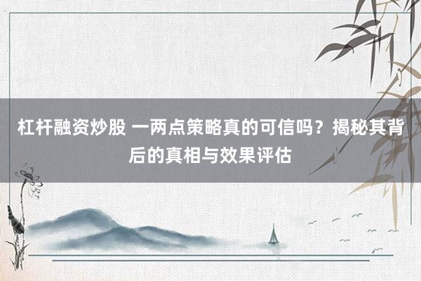 杠杆融资炒股 一两点策略真的可信吗?揭秘其背后的真相与效果评估
