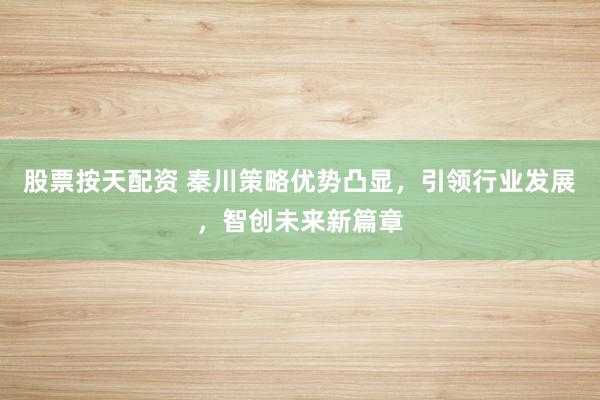 股票按天配资 秦川策略优势凸显,引领行业发展,智创未来新篇章