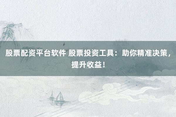 股票配资平台软件 股票投资工具:助你精准决策,提升收益!