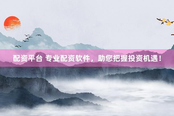 配资平台 专业配资软件，助您把握投资机遇！