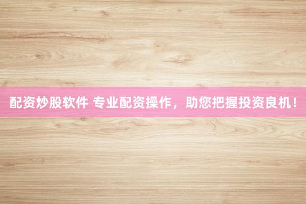 配资炒股软件 专业配资操作，助您把握投资良机！
