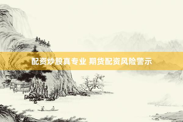 配资炒股真专业 期货配资风险警示