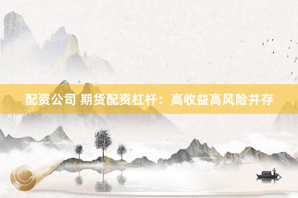 配资公司 期货配资杠杆：高收益高风险并存