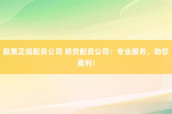 股票正规配资公司 期货配资公司：专业服务，助您盈利！