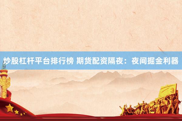 炒股杠杆平台排行榜 期货配资隔夜:夜间掘金利器