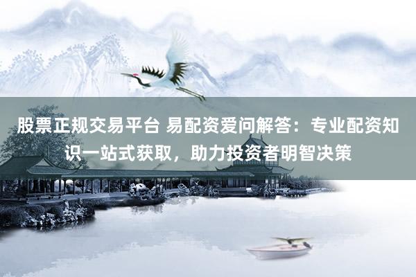 股票正规交易平台 易配资爱问解答:专业配资知识一站式获取,助力投资者明智决策
