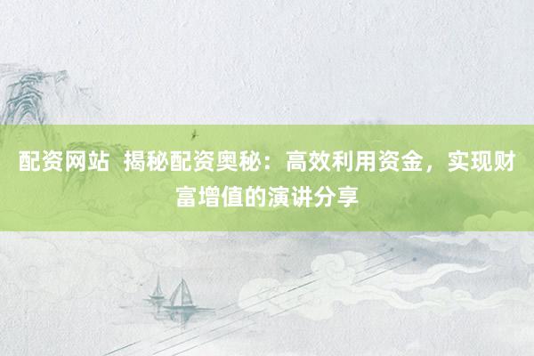 配资网站  揭秘配资奥秘：高效利用资金，实现财富增值的演讲分享