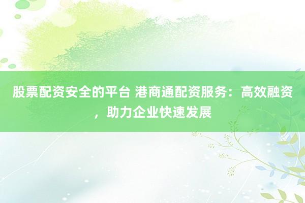股票配资安全的平台 港商通配资服务：高效融资，助力企业快速发展