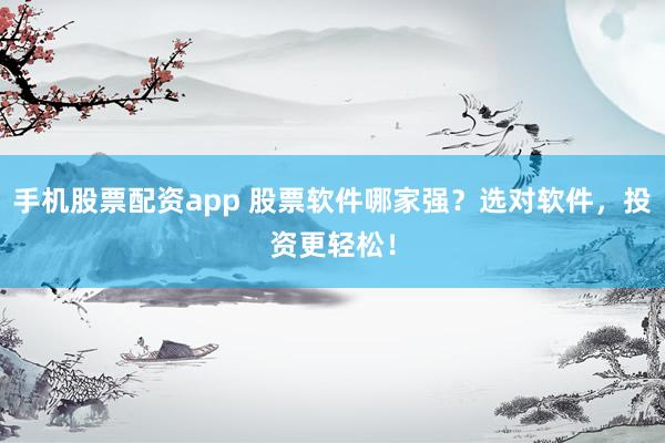 手机股票配资app 股票软件哪家强？选对软件，投资更轻松！