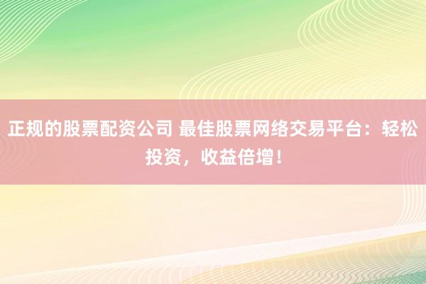 正规的股票配资公司 最佳股票网络交易平台：轻松投资，收益倍增！